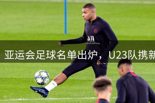 亚运会足球名单出炉，U23队携新秀征战名古屋赛事