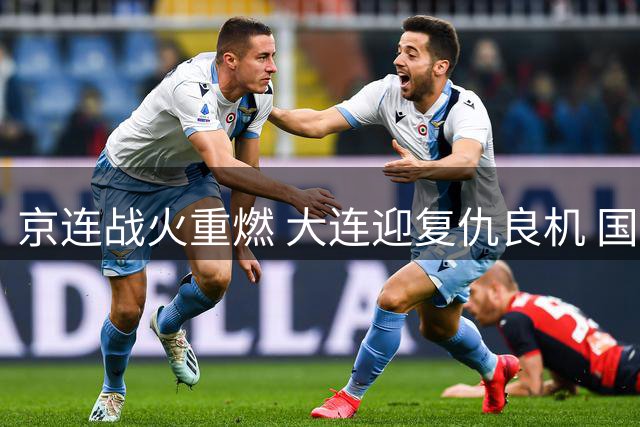 京连战火重燃 大连迎复仇良机 国安缺兵少将隐患多