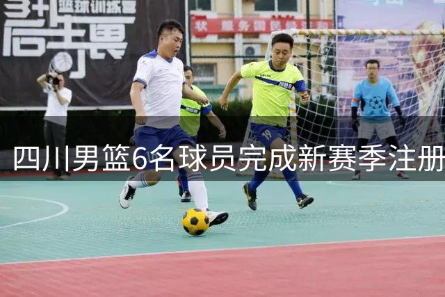 四川男篮6名球员完成新赛季注册 两新秀签约细节曝光