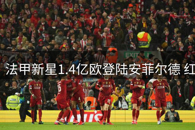 法甲新星1.4亿欧登陆安菲尔德 红军锋线迎重磅升级