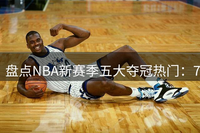 盘点NBA新赛季五大夺冠热门：76人、马刺领跑，骑士、热火上榜