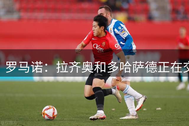 罗马诺：拉齐奥和多哈萨德正在交换文件，罗马尼奥利即将转会